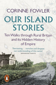 Our Island Stories: Ten Walks Through Rural Britain and it's Hidden History of Empire, Corinne Fowler
