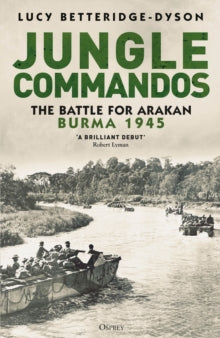 Jungle Commandos : The Battle for Arakan, Burma 1945, Lucy Betteridge-Dyson