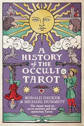 A History of the Occult Tarot : The classic work on secret societies and their mysterious Tarots, Ronald Decker & Sir Michael Dummett