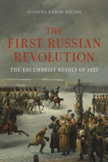 The First Russian Revolution: The Decembrist Revolt of 1825, Susanna Rabow-Edliing