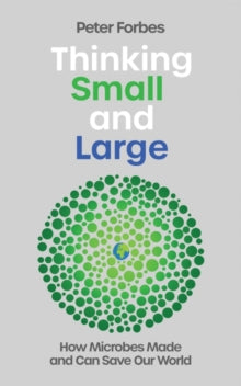 Thinking Small and large: How Microbes Made and Can Save Our World, Peter Forbes