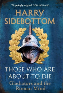 Those Who Are About To Die : Gladiators and the Roman Mind SIGNED, Harry Sidebottom
