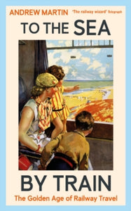 To the Sea by Train : The Golden Age of Railway Travel, Andrew Martin
