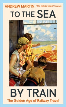 To the Sea by Train : The Golden Age of Railway Travel, Andrew Martin