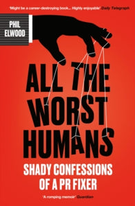 All The Worst Humans : Shady Confessions of a PR Fixer, Phil Elwood