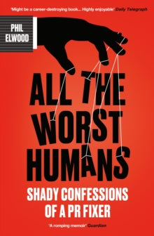 All The Worst Humans : Shady Confessions of a PR Fixer, Phil Elwood