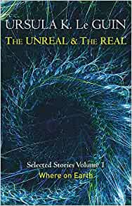 The Unreal & The Real Selected Stories Volume 1, Ursula Le Guin